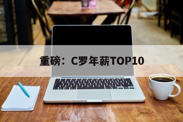 重磅:C罗年薪TOP10(c罗年薪是多少欧元2021) 重磅:C罗年薪TOP10(c罗年薪是多少欧元2021)