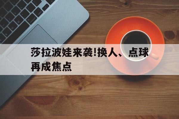 莎拉波娃来袭!换人、点球再成焦点的简单介绍 莎拉波娃来袭!换人、点球再成焦点的简单介绍